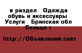  в раздел : Одежда, обувь и аксессуары » Услуги . Брянская обл.,Сельцо г.